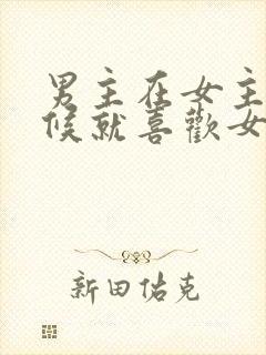 男主在女主小时候就喜欢女主的小说