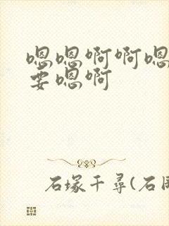 嗯嗯啊啊嗯啊不要嗯啊