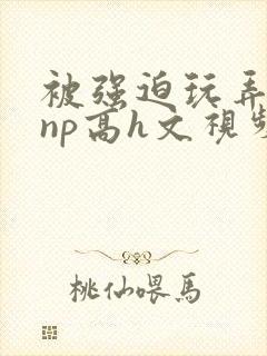 被强迫玩弄屈辱np高h文视频