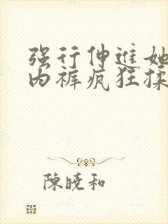 强行伸进她的小内裤疯狂揉摸