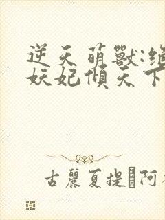 逆天萌兽:绝世妖妃倾天下大结局章节封面