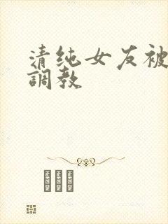 清纯女友被黑人调教