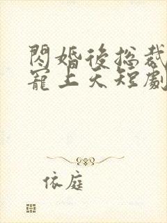 闪婚后总裁把我宠上天短剧