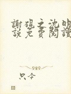 谢砚之沈明澜小说免费阅读最新章节