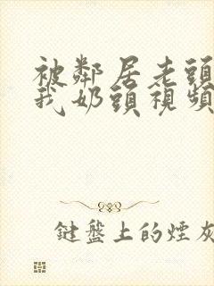 被邻居老头揉捏我奶头视频