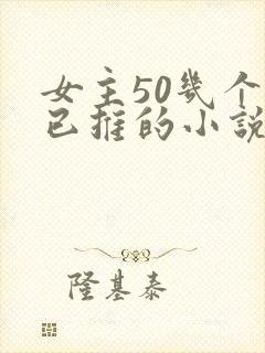 女主50几个都已推的小说玄幻