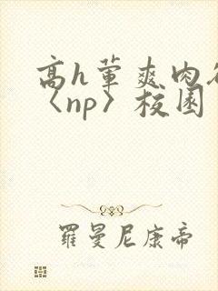 高h荤爽肉欲文〈np〉校园