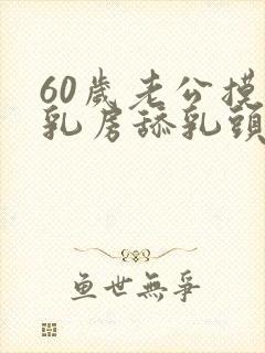 60岁老公摸我乳房舔乳头