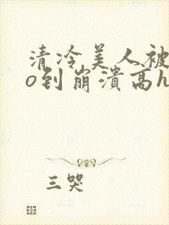 清冷美人被cao到崩溃高h