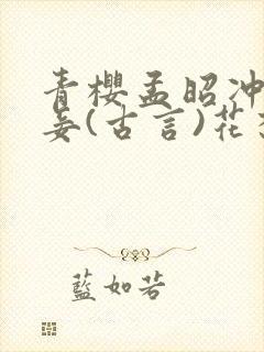 青樱孟昭冲喜侍妾(古言)花想容全文免费阅读