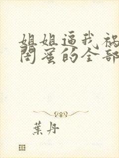 姐姐逼我祸害她闺蜜的全部小说