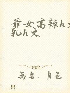 爷女高辣h文乱乳h文