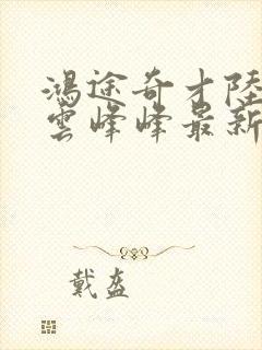 鸿途奇才陆羽刘云峰峰最新