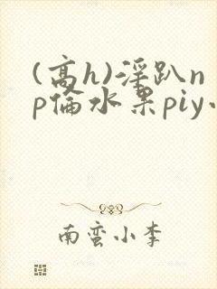 (高h)淫趴np伦水果piy小说