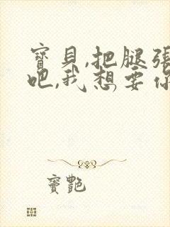 宝贝,把腿张开吧,我想要你