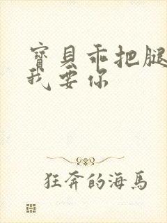 宝贝乖把腿张开我要你