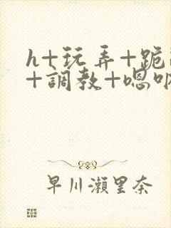 h+玩弄+跪趴+调教+嗯呐女女封面