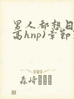 男人都想日她(高hnp)章节列表