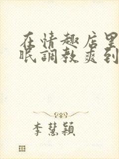 在情趣店里被催眠调教爽到失禁的小