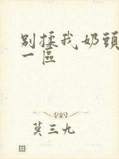 别揉我奶头嗯啊一区