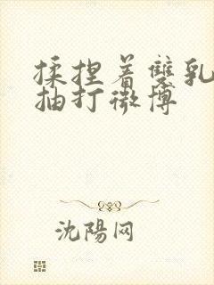 揉捏着双乳屁股抽打微博