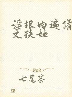 淫根肉遍修仙h文扶她