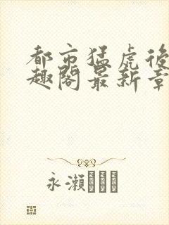 都市猛虎后宫笔趣阁最新章节更新