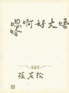 嗯啊好大唔啊嗯哈