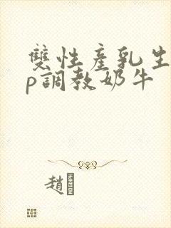 双性产乳生子np调教奶牛