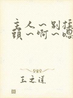 主人～别揉我奶头～啊～嗯动漫