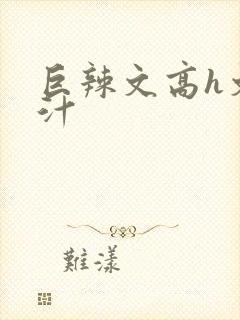 巨辣文高h文奶汁