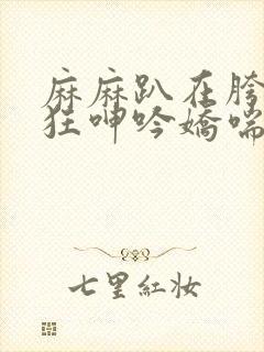 麻麻趴在胯下疯狂呻吟娇喘小说