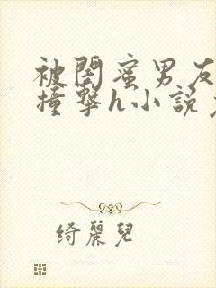 被闺蜜男友猛烈撞击h小说免费阅读