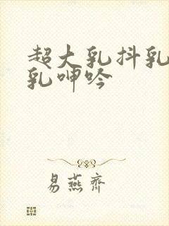 超大乳抖乳露双乳呻吟