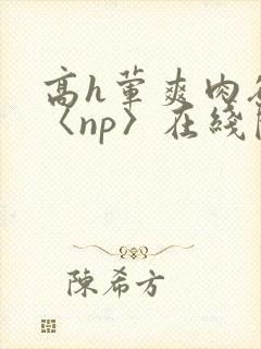 高h荤爽肉欲文〈np〉在线阅读