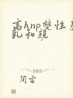 高hnp双性产乳和亲