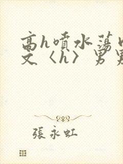 高h喷水荡肉欲文〈h〉男男