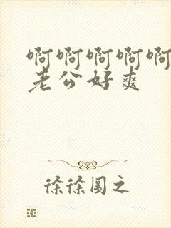 啊啊啊啊啊啊啊老公好爽