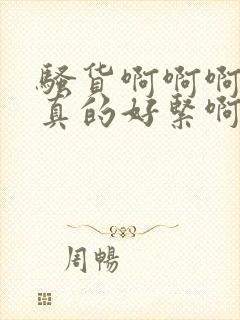 骚货啊啊啊 你真的好紧啊封面