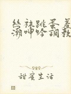 丝袜跳蛋羞耻高潮呻吟调教