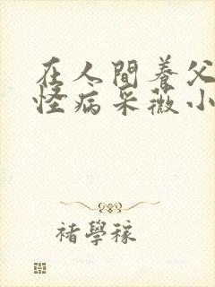 在人间养父得了怪病采薇小说在线阅读