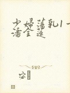 少妇荡乳1一5潘金莲