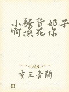 小骚货奶子真大啊操死你