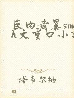 巨肉黄暴sm高h文重口小说