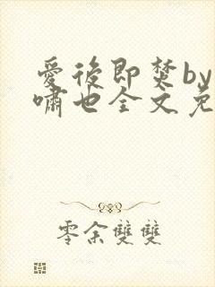 爱后即焚by林啸也全文免费阅读笔趣阁