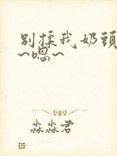 别揉我奶头~啊~嗯~