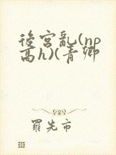 后宫乱(np 高h)(青卿