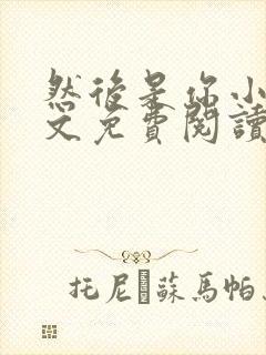 然后是你小说全文免费阅读无弹窗