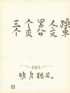 三个男人躁我一个爽公交车上
