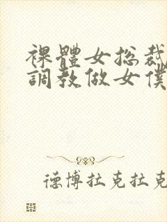 裸体女总裁屈辱调教做女仆小说